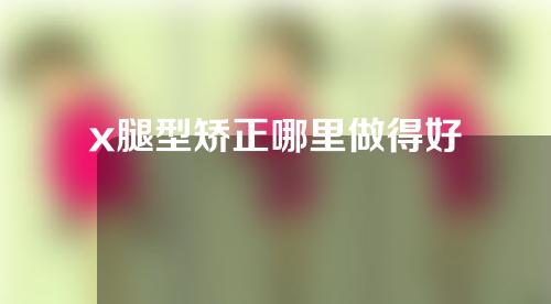 x腿型矫正哪里做得好