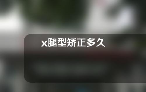 x腿型矫正多久