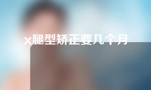 x腿型矫正要几个月
