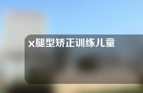 x腿型矫正训练儿童