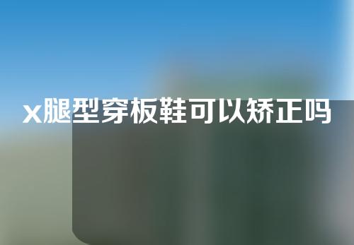 x腿型穿板鞋可以矫正吗