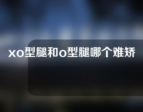 xo型腿和o型腿哪个难矫正