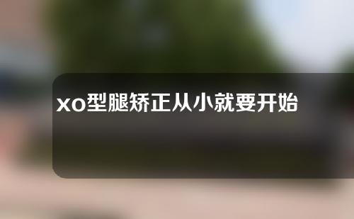 xo型腿矫正从小就要开始了吗？儿童如何矫正xo型腿？